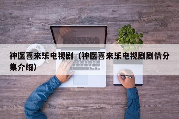 神医喜来乐电视剧(神医喜来乐电视剧剧情分集介绍)