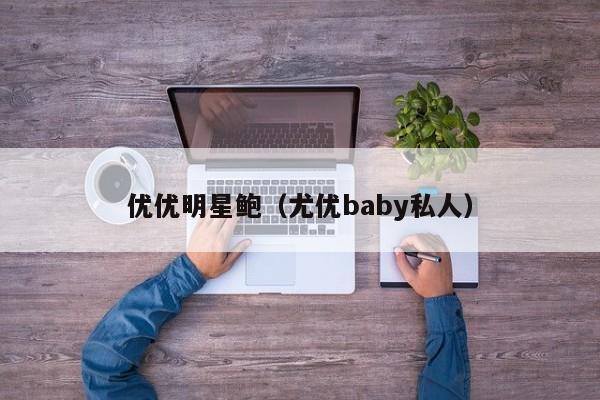 优优明星鲍(尤优baby私人)