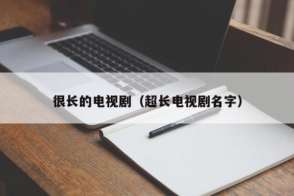 很长的电视剧(超长电视剧名字)