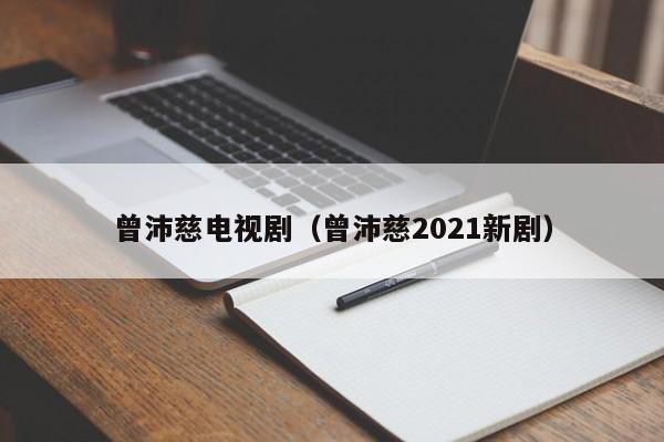 曾沛慈电视剧(曾沛慈2021新剧)