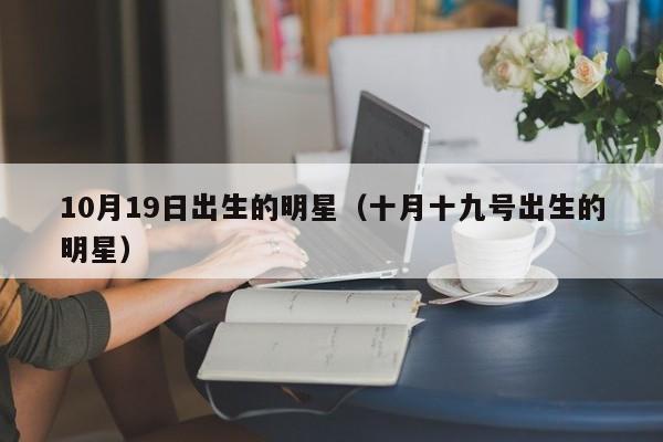 10月19日出生的明星(十月十九号出生的明星)