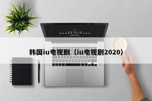 韩国iu电视剧(iu电视剧2020)