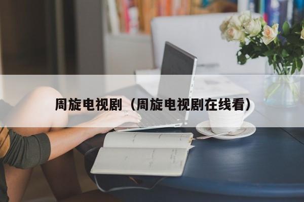 周旋电视剧(周旋电视剧在线看)