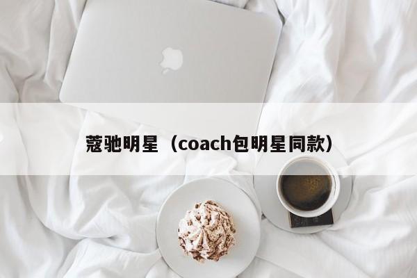 蔻驰明星(coach包明星同款)