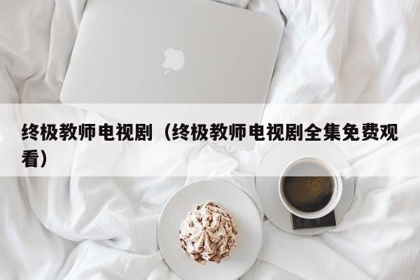 终极教师电视剧(终极教师电视剧全集免费观看)