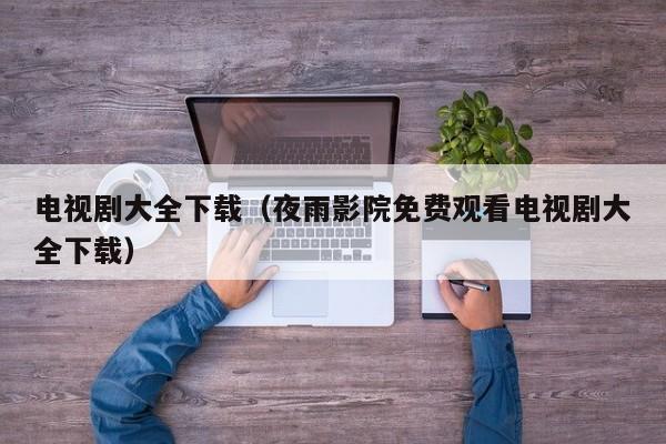 电视剧大全下载(夜雨影院免费观看电视剧大全下载)