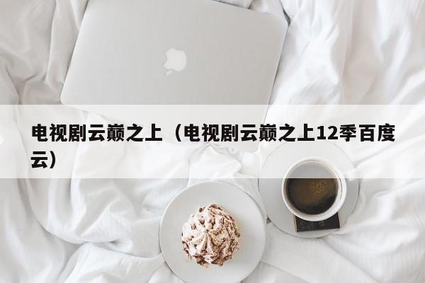 电视剧云巅之上(电视剧云巅之上12季百度云)